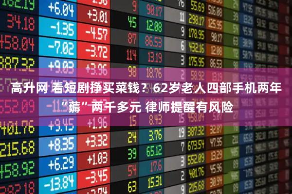 高升网 看短剧挣买菜钱？62岁老人四部手机两年“薅”两千多元 律师提醒有风险